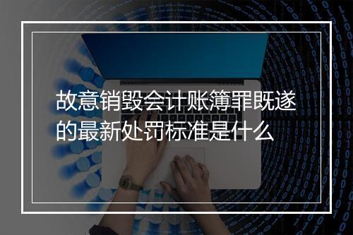 故意销毁会计账簿罪既遂的最新处罚标准是什么