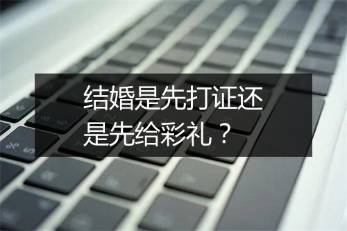 结婚是先打证还是先给彩礼？
