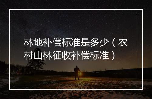 林地补偿标准是多少（农村山林征收补偿标准）