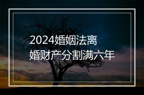 2024婚姻法离婚财产分割满六年