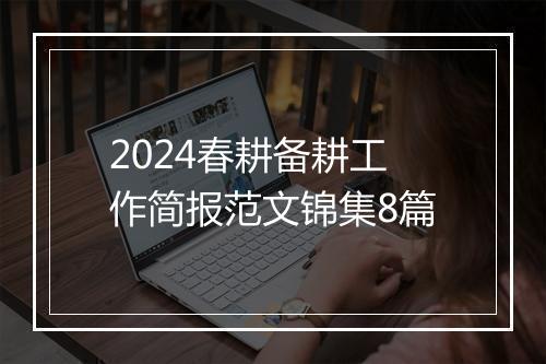 2024春耕备耕工作简报范文锦集8篇