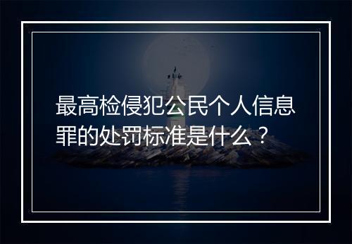 最高检侵犯公民个人信息罪的处罚标准是什么？