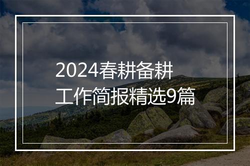 2024春耕备耕工作简报精选9篇