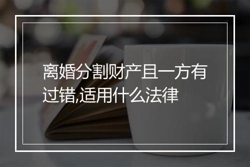 离婚分割财产且一方有过错,适用什么法律