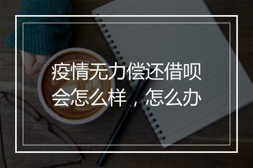 疫情无力偿还借呗会怎么样，怎么办