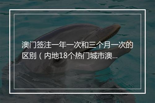 澳门签注一年一次和三个月一次的区别（内地18个热门城市澳门签注详细流程）