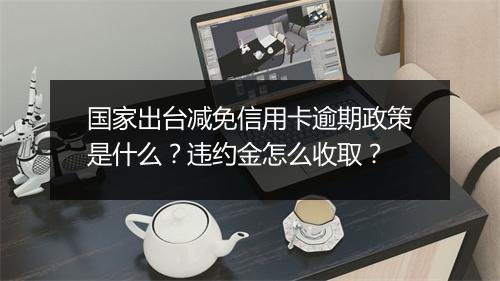 国家出台减免信用卡逾期政策是什么？违约金怎么收取？