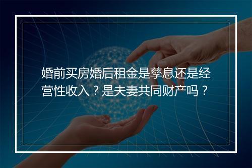 婚前买房婚后租金是孳息还是经营性收入？是夫妻共同财产吗？