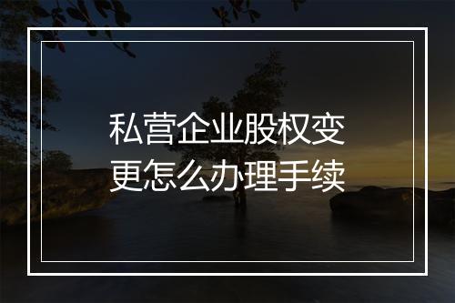 私营企业股权变更怎么办理手续