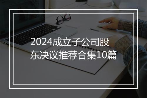 2024成立子公司股东决议推荐合集10篇