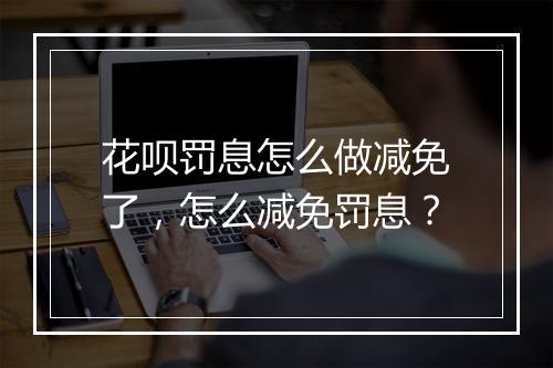 花呗罚息怎么做减免了，怎么减免罚息？