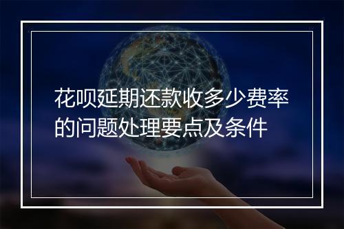 花呗延期还款收多少费率的问题处理要点及条件