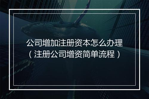 公司增加注册资本怎么办理（注册公司增资简单流程）