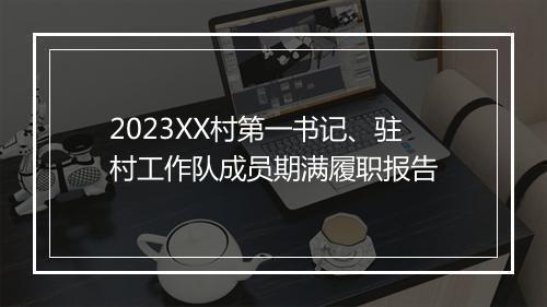 2023XX村第一书记、驻村工作队成员期满履职报告
