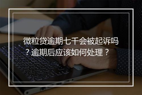 微粒贷逾期七千会被起诉吗？逾期后应该如何处理？