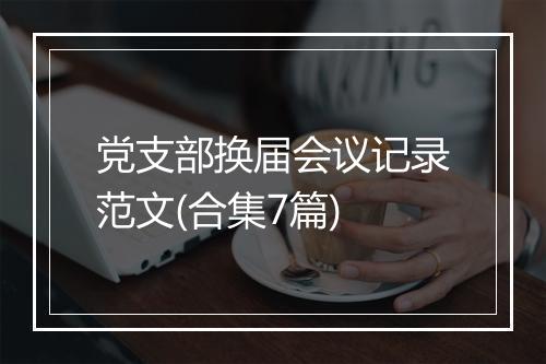 党支部换届会议记录范文(合集7篇)