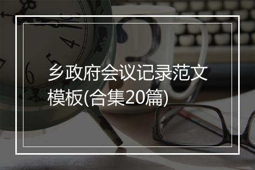 乡政府会议记录范文模板(合集20篇)