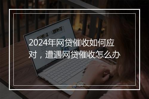 2024年网贷催收如何应对，遭遇网贷催收怎么办