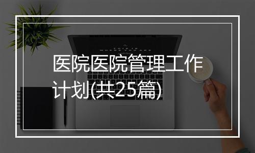 医院医院管理工作计划(共25篇)