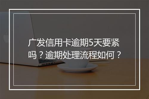 广发信用卡逾期5天要紧吗？逾期处理流程如何？