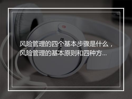 风险管理的四个基本步骤是什么，风险管理的基本原则和四种方法