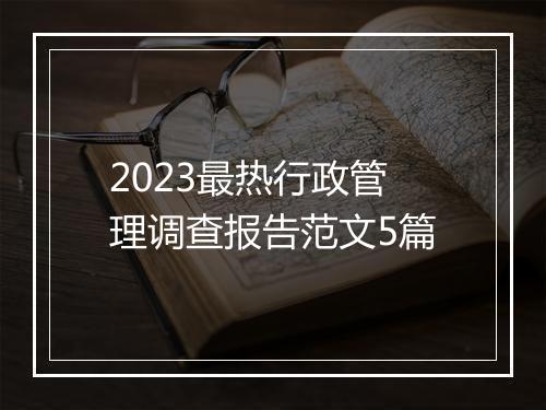 2023最热行政管理调查报告范文5篇