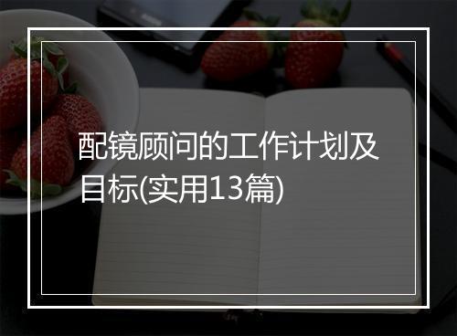 配镜顾问的工作计划及目标(实用13篇)