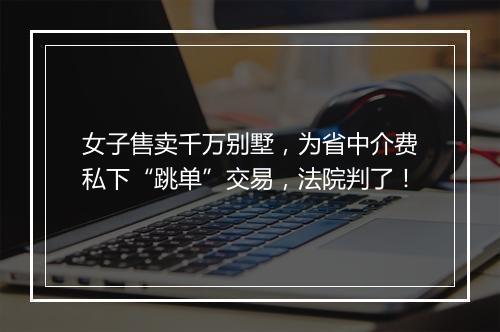 女子售卖千万别墅，为省中介费私下“跳单”交易，法院判了！