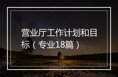 营业厅工作计划和目标（专业18篇）