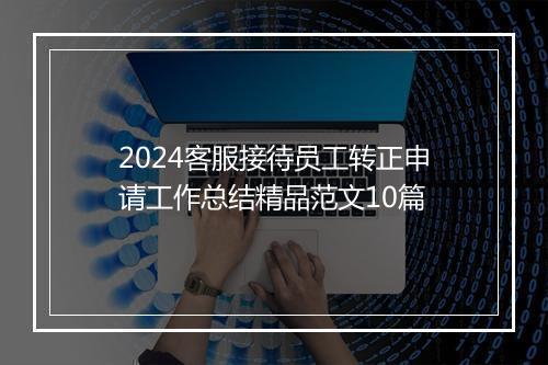 2024客服接待员工转正申请工作总结精品范文10篇