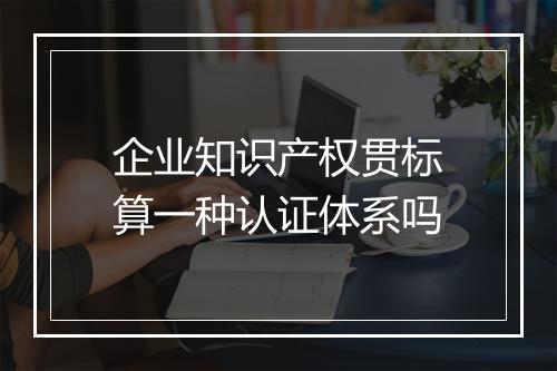 企业知识产权贯标算一种认证体系吗