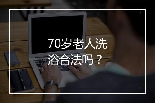 70岁老人洗浴合法吗？