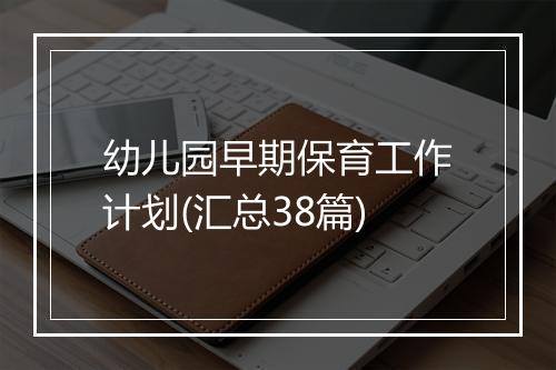 幼儿园早期保育工作计划(汇总38篇)