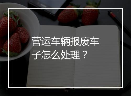 营运车辆报废车子怎么处理？