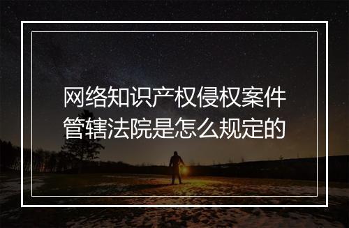 网络知识产权侵权案件管辖法院是怎么规定的