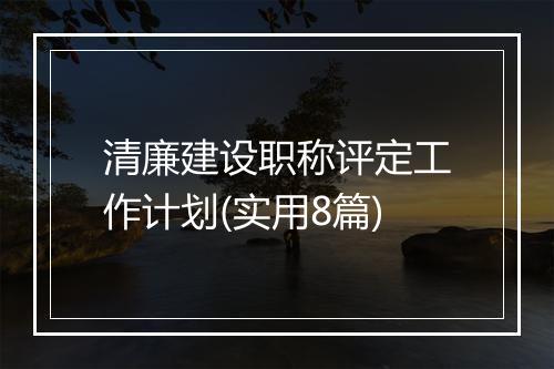 清廉建设职称评定工作计划(实用8篇)