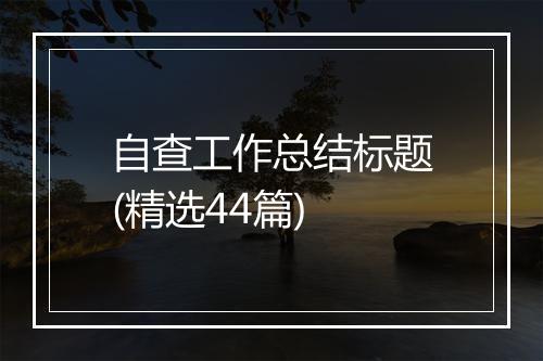 自查工作总结标题(精选44篇)