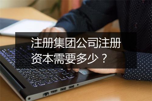 注册集团公司注册资本需要多少？
