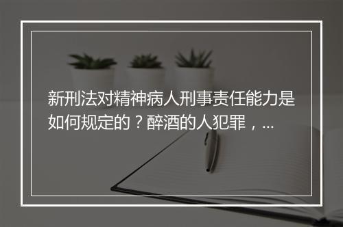 新刑法对精神病人刑事责任能力是如何规定的？醉酒的人犯罪，是否