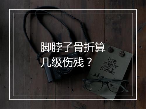 脚脖子骨折算几级伤残？