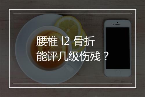 腰椎 l2 骨折能评几级伤残？