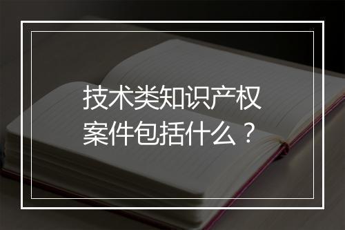 技术类知识产权案件包括什么？