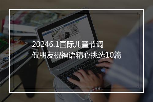 20246.1国际儿童节调侃朋友祝福语精心挑选10篇