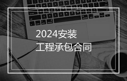 2024安装工程承包合同