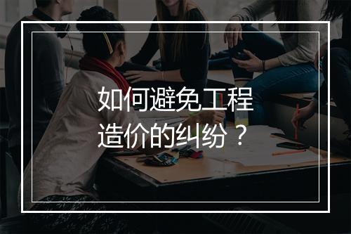 如何避免工程造价的纠纷？