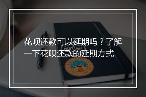 花呗还款可以延期吗？了解一下花呗还款的延期方式