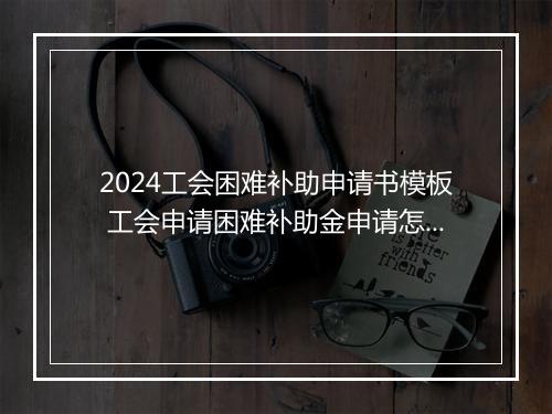 2024工会困难补助申请书模板 工会申请困难补助金申请怎么写