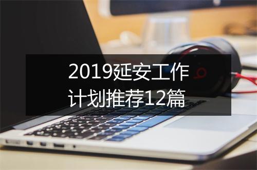2019延安工作计划推荐12篇