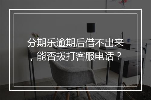 分期乐逾期后借不出来，能否拨打客服电话？