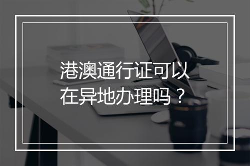 港澳通行证可以在异地办理吗？